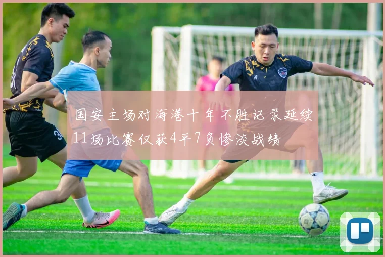 国安主场对海港十年不胜记录延续11场比赛仅获4平7负惨淡战绩