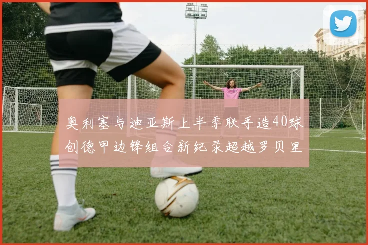 奥利塞与迪亚斯上半季联手造40球创德甲边锋组合新纪录超越罗贝里