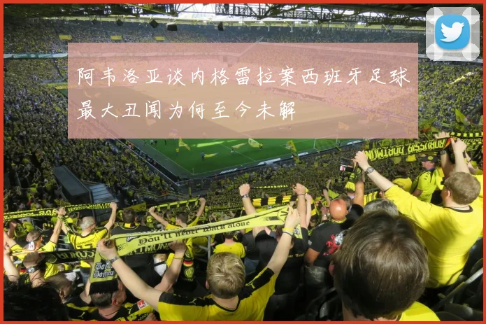 阿韦洛亚谈内格雷拉案西班牙足球最大丑闻为何至今未解