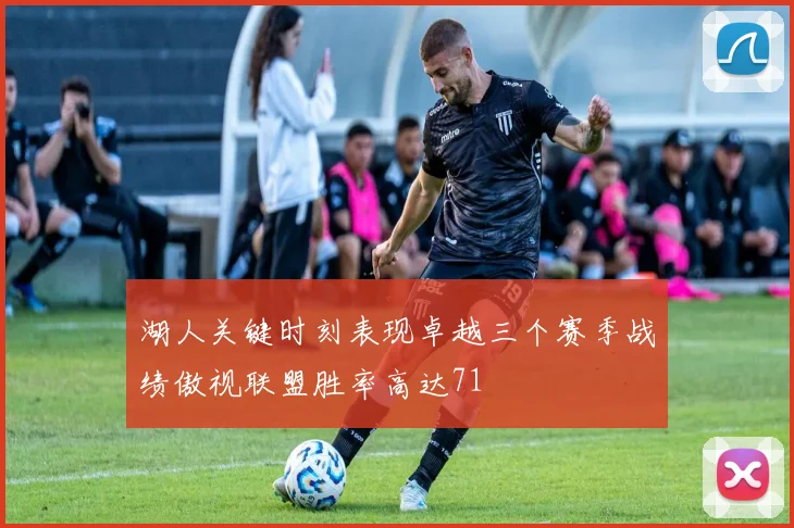 湖人关键时刻表现卓越三个赛季战绩傲视联盟胜率高达71