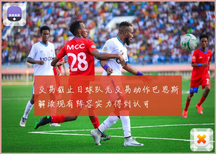交易截止日球队无交易动作巴恩斯解读现有阵容实力得到认可