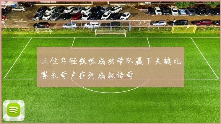 三位年轻教练成功带队赢下关键比赛米奇卢在列成就传奇