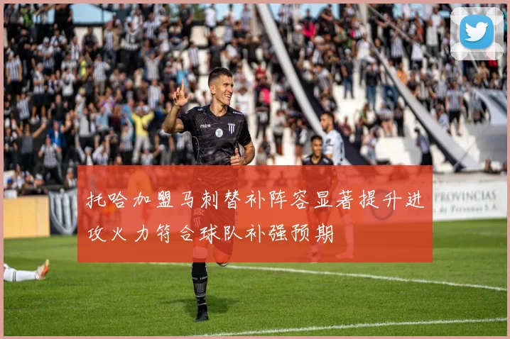 托哈加盟马刺替补阵容显著提升进攻火力符合球队补强预期