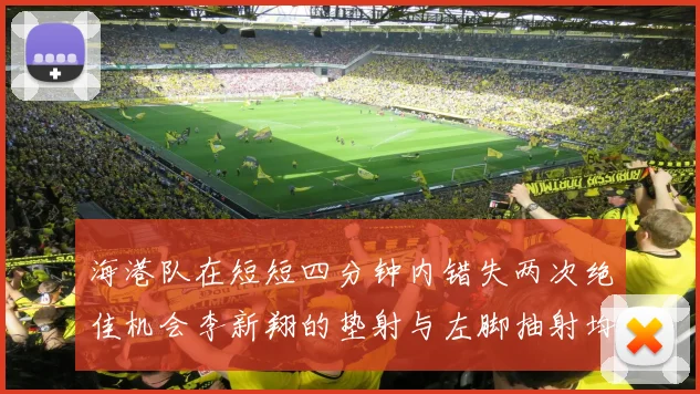 海港队在短短四分钟内错失两次绝佳机会李新翔的垫射与左脚抽射均未能转化为进球