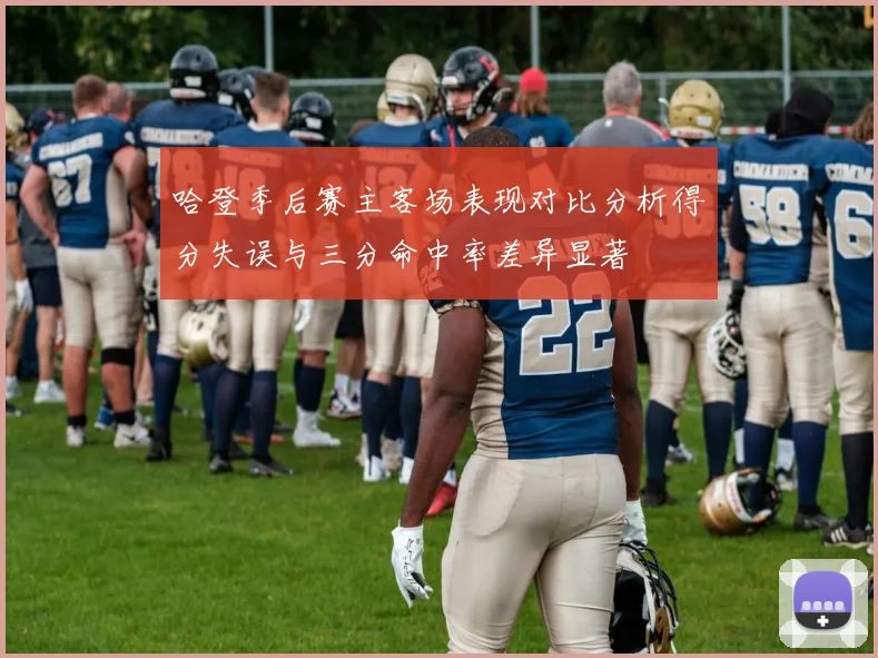 哈登季后赛主客场表现对比分析得分失误与三分命中率差异显著