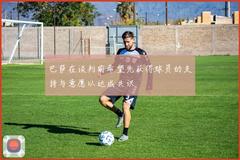 巴萨在谈判前希望先获得球员的支持与意愿以达成共识