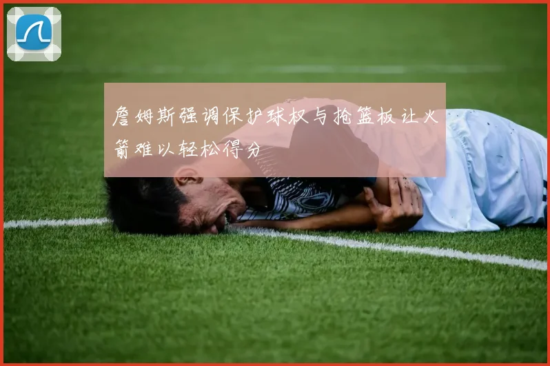 詹姆斯强调保护球权与抢篮板让火箭难以轻松得分