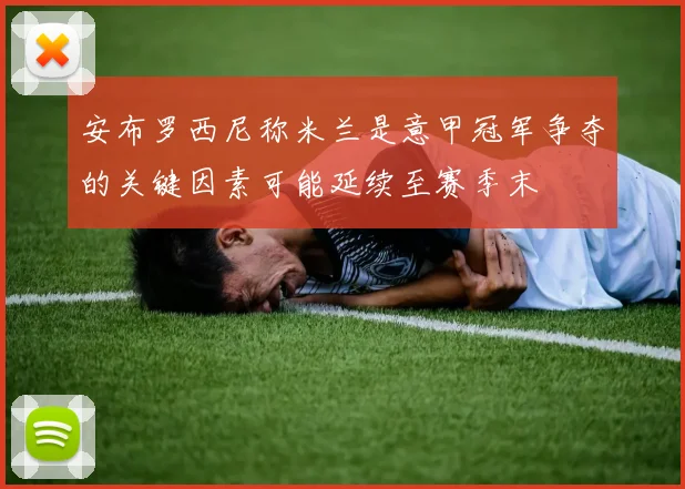 安布罗西尼称米兰是意甲冠军争夺的关键因素可能延续至赛季末