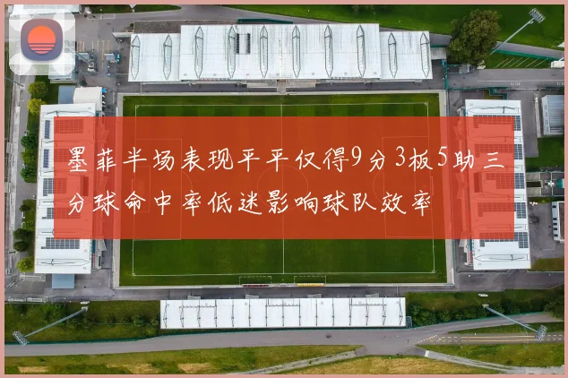 墨菲半场表现平平仅得9分3板5助三分球命中率低迷影响球队效率
