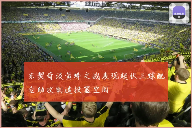 东契奇谈黄蜂之战表现起伏三球配合助攻制造投篮空间