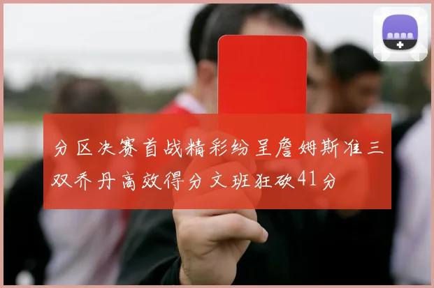分区决赛首战精彩纷呈詹姆斯准三双乔丹高效得分文班狂砍41分