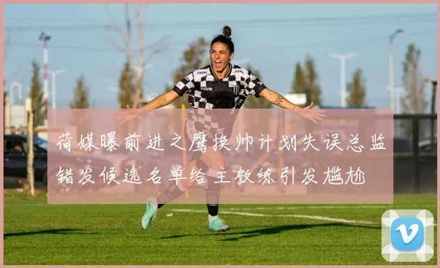 荷媒曝前进之鹰换帅计划失误总监错发候选名单给主教练引发尴尬