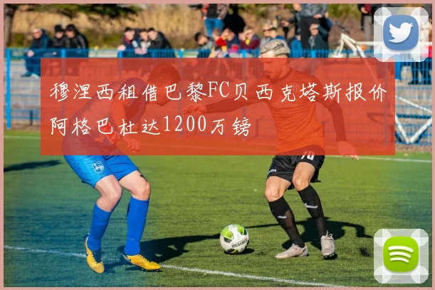 穆涅西租借巴黎FC贝西克塔斯报价阿格巴杜达1200万镑