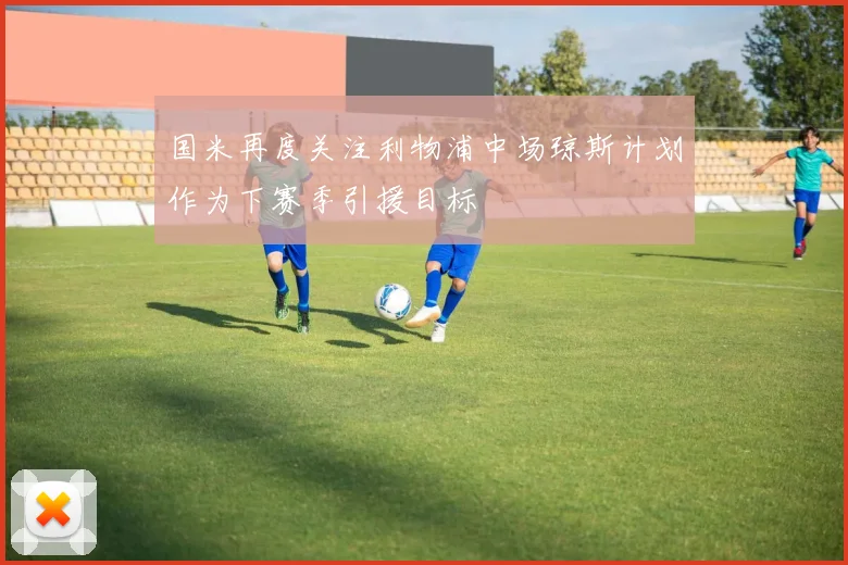 国米再度关注利物浦中场琼斯计划作为下赛季引援目标