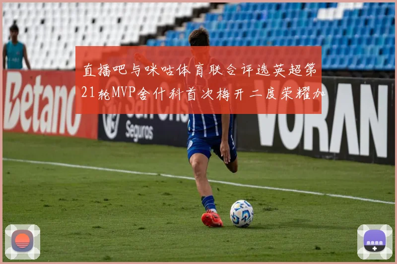 直播吧与咪咕体育联合评选英超第21轮MVP舍什科首次梅开二度荣耀加冕