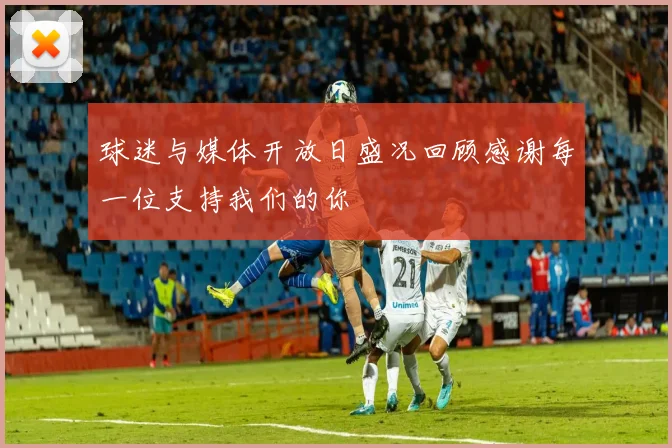 球迷与媒体开放日盛况回顾感谢每一位支持我们的你