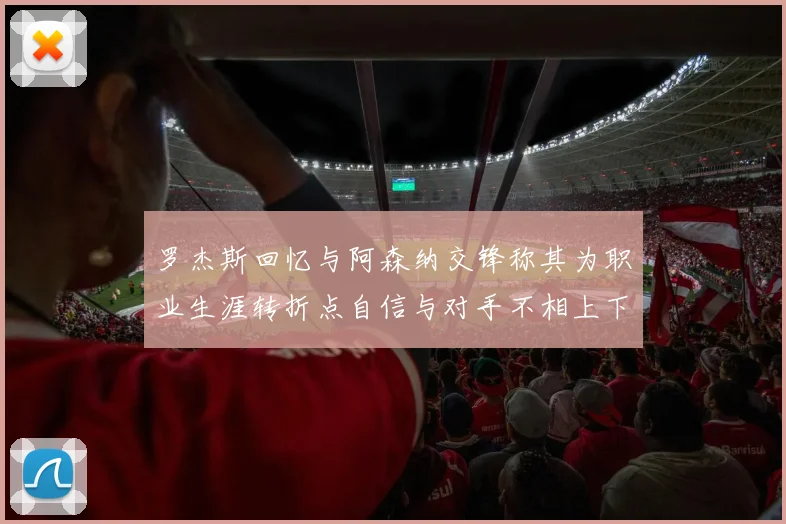 罗杰斯回忆与阿森纳交锋称其为职业生涯转折点自信与对手不相上下