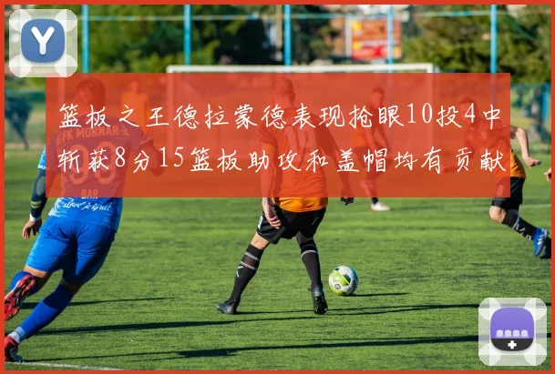 篮板之王德拉蒙德表现抢眼10投4中斩获8分15篮板助攻和盖帽均有贡献