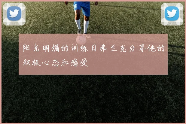 阳光明媚的训练日弗兰克分享他的积极心态和感受