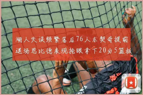 湖人失误频繁落后76人东契奇提前退场恩比德表现抢眼拿下20分5篮板
