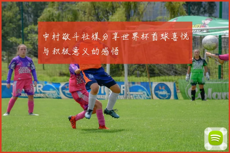 中村敬斗社媒分享世界杯首球喜悦与积极意义的感悟
