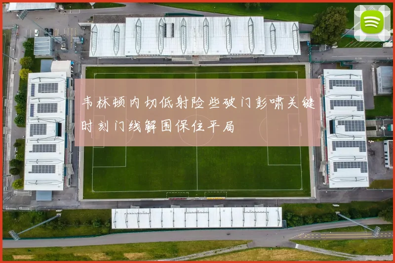 韦林顿内切低射险些破门彭啸关键时刻门线解围保住平局