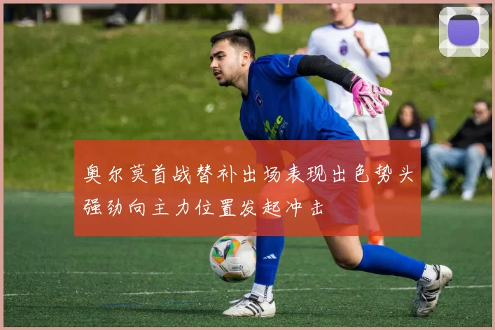 奥尔莫首战替补出场表现出色势头强劲向主力位置发起冲击