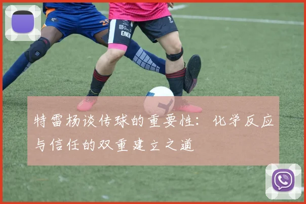 特雷杨谈传球的重要性：化学反应与信任的双重建立之道