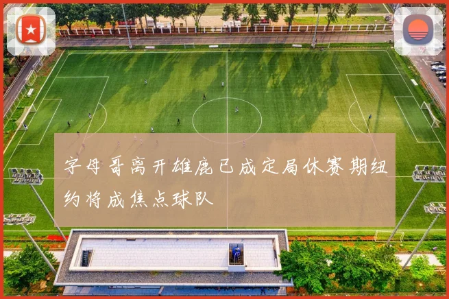 字母哥离开雄鹿已成定局休赛期纽约将成焦点球队