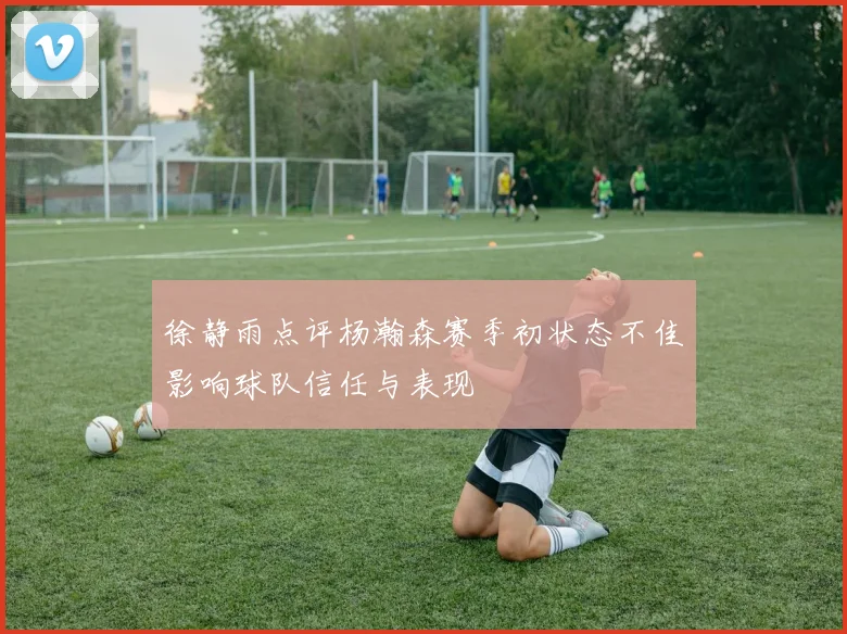 徐静雨点评杨瀚森赛季初状态不佳影响球队信任与表现
