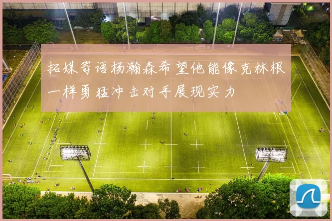 拓媒寄语杨瀚森希望他能像克林根一样勇猛冲击对手展现实力